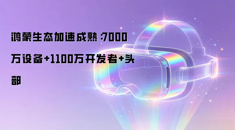 鸿蒙生态加速成熟：7000万设备+1100万开发者+头部