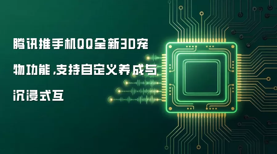 腾讯推手机QQ全新3D宠物功能,支持自定义养成与沉浸式互