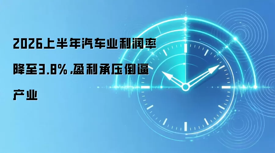 2026上半年汽车业利润率降至3.8%，盈利承压倒逼产业