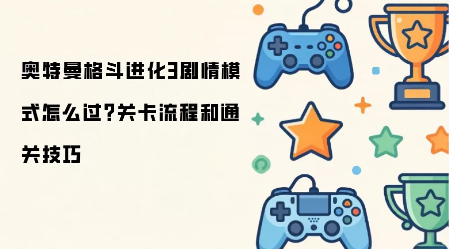 奥特曼格斗进化3剧情模式怎么过？关卡流程和通关技巧