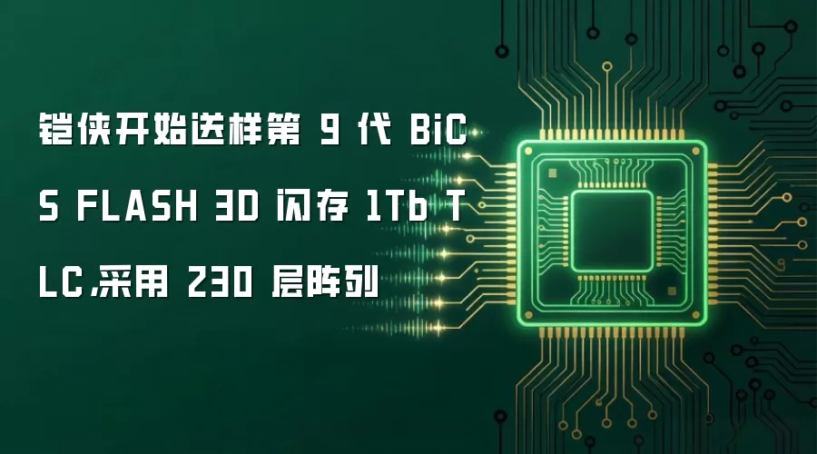 铠侠开始送样第 9 代 BiCS FLASH 3D 闪存 1Tb TLC，采用 230 层阵列