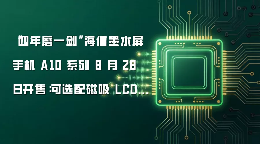 “四年磨一剑”海信墨水屏手机 A10 系列 8 月 28 日开售:可选配磁吸 LCD 彩色副屏