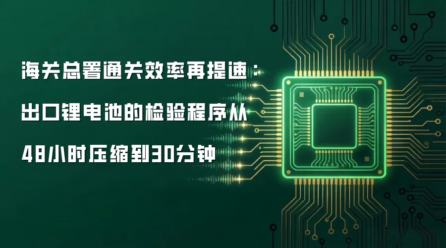 海关总署通关效率再提速：出口锂电池的检验程序从48小时压缩到30分钟