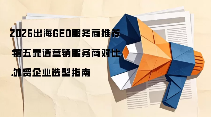2026出海GEO服务商推荐：前五靠谱营销服务商对比，外贸企业选型指南