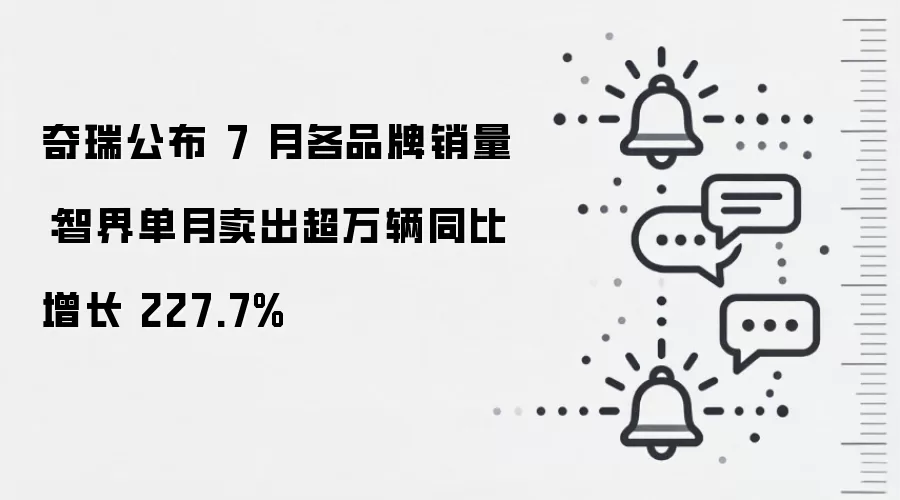 奇瑞公布 7 月各品牌销量：智界单月卖出超万辆同比增长 227.7%