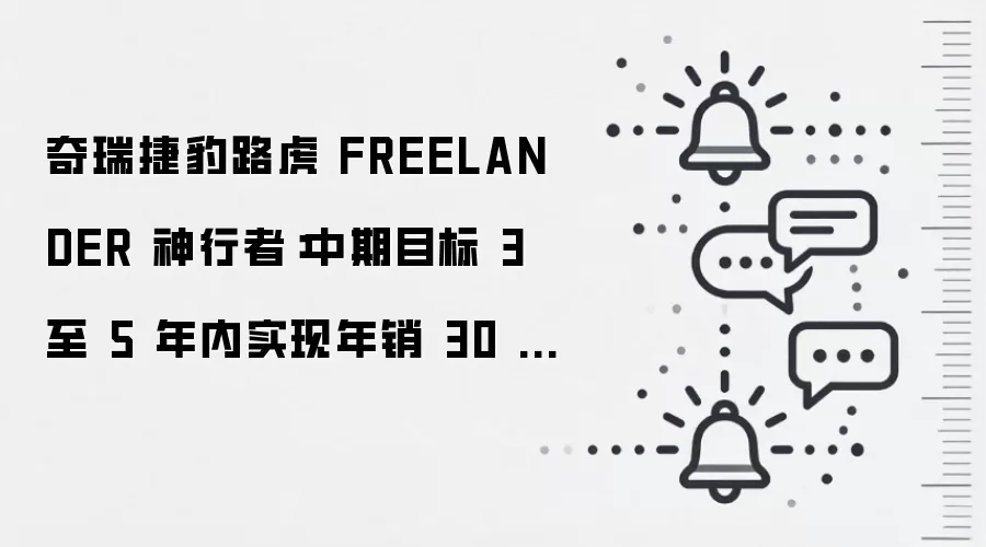 奇瑞捷豹路虎 FREELANDER 神行者：中期目标 3 至 5 年内实现年销 30 万辆以上的稳定规模