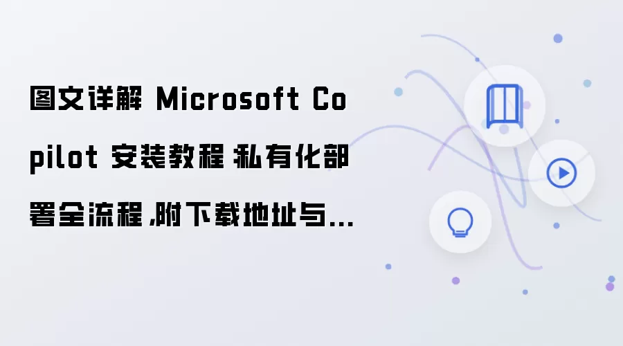 图文详解 Microsoft Copilot 安装教程:私有化部署全流程,附下载地址与环境要求