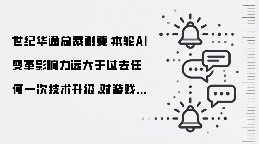 世纪华通总裁谢斐:本轮AI变革影响力远大于过去任何一次技术升级,对游戏产业的改变不会只停留在某个环节