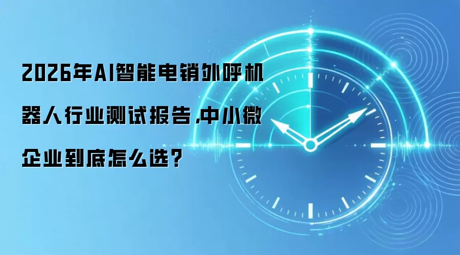 2026年AI智能电销外呼机器人行业测试报告,中小微企业到底怎么选?