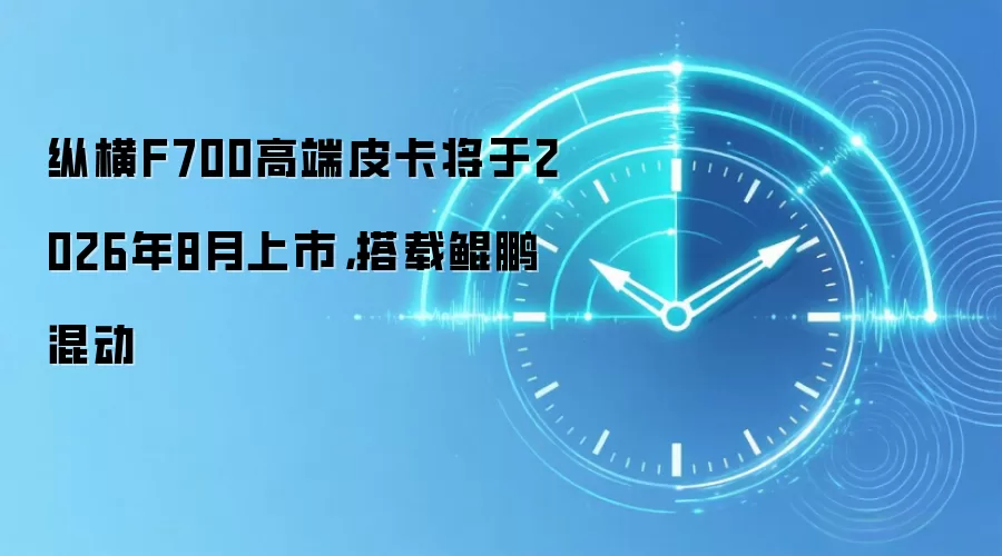 纵横F700高端皮卡将于2026年8月上市,搭载鲲鹏混动