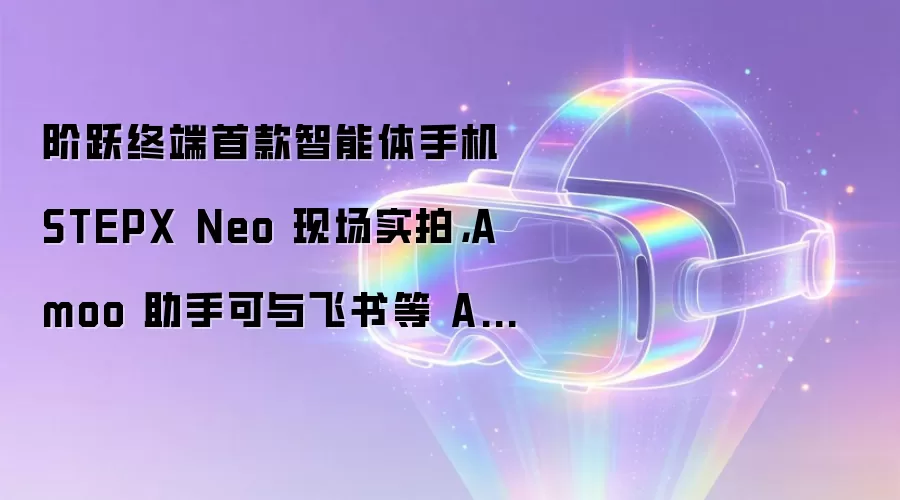 阶跃终端首款智能体手机 STEPX Neo 现场实拍，Amoo 助手可与飞书等 App 深度联动