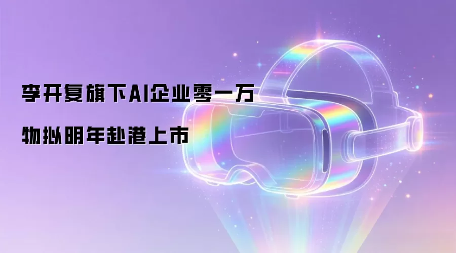 李开复旗下AI企业零一万物拟明年赴港上市