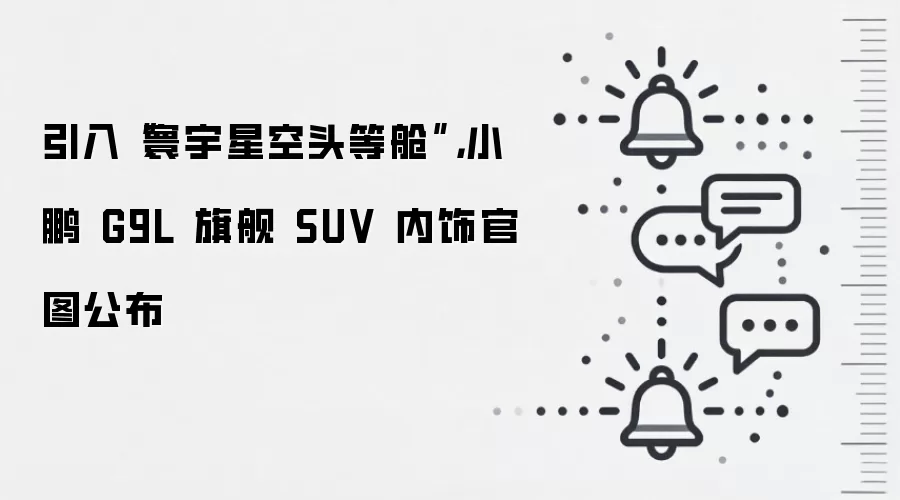 引入“寰宇星空头等舱”,小鹏 G9L 旗舰 SUV 内饰官图公布