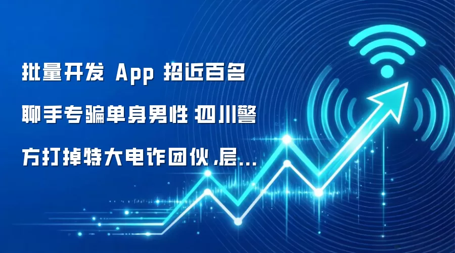 批量开发App招近百名聊手专骗单身男性:四川警方打掉特大电诈团伙,层层分销流水超7000万元