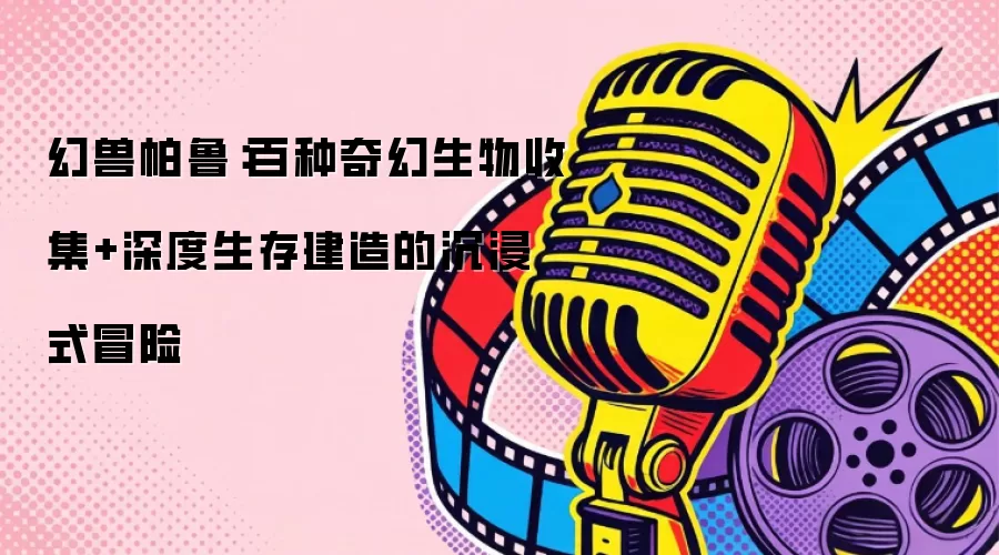 幻兽帕鲁:百种奇幻生物收集+深度生存建造的沉浸式冒险