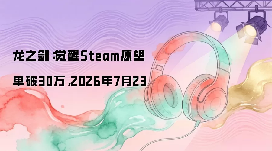 龙之剑：觉醒Steam愿望单破30万，2026年7月23