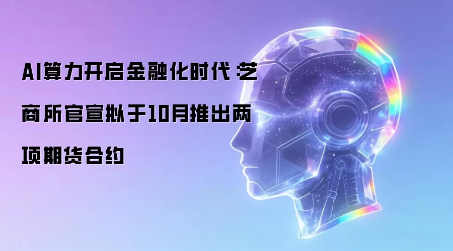 AI算力开启金融化时代：芝商所官宣拟于10月推出两项期货合约