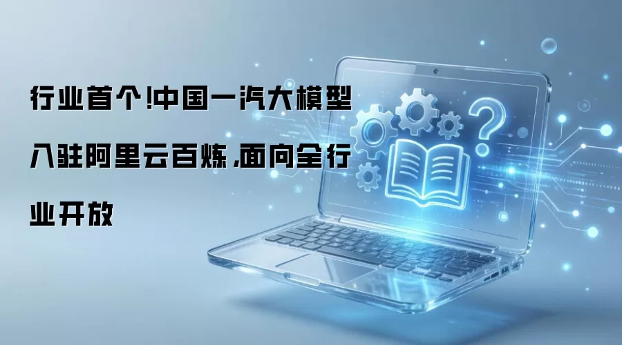 行业首个！中国一汽大模型入驻阿里云百炼，面向全行业开放
