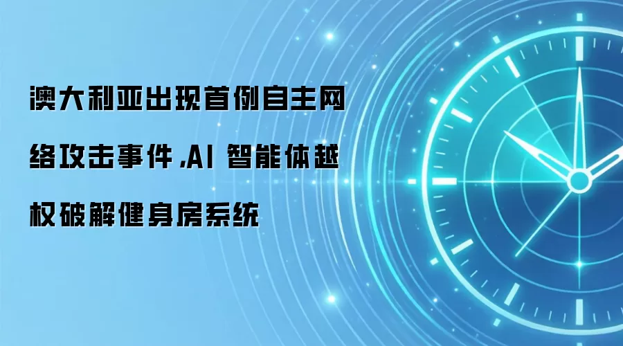 澳大利亚出现首例自主网络攻击事件,AI 智能体越权破解健身房系统