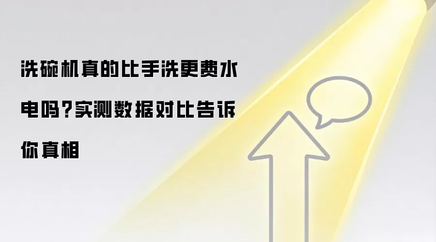 洗碗机真的比手洗更费水电吗?实测数据对比告诉你真相