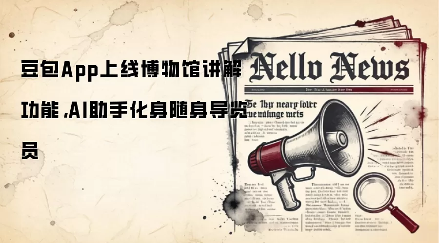 豆包App上线博物馆讲解功能,AI助手化身随身导览员