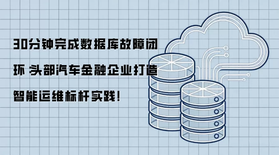 30分钟完成数据库故障闭环:头部汽车金融企业打造智能运维标杆实践!