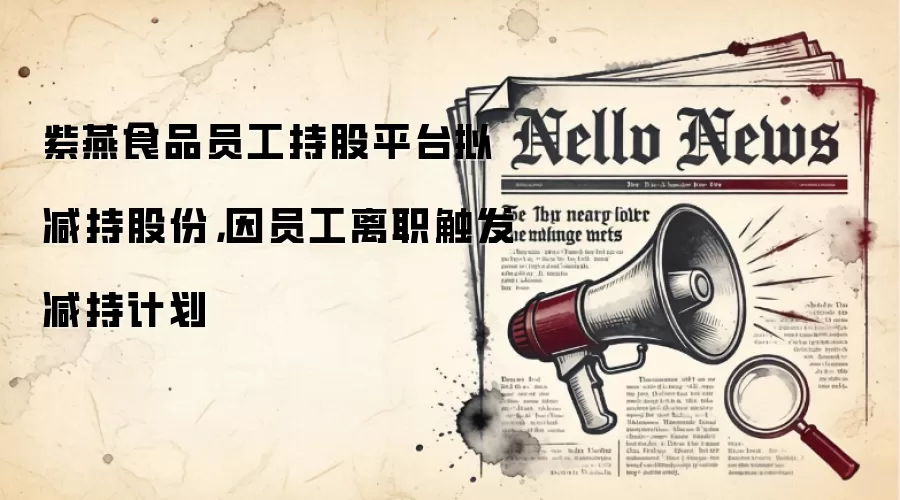 紫燕食品员工持股平台拟减持股份,因员工离职触发减持计划