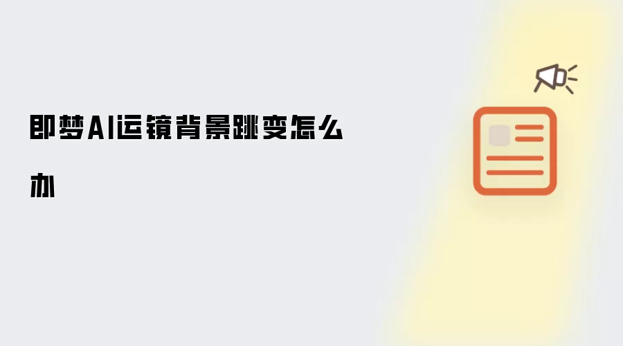 即梦AI运镜背景跳变怎么办