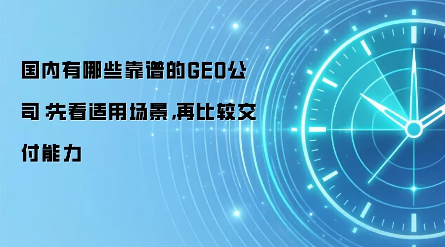 国内有哪些靠谱的GEO公司：先看适用场景，再比较交付能力