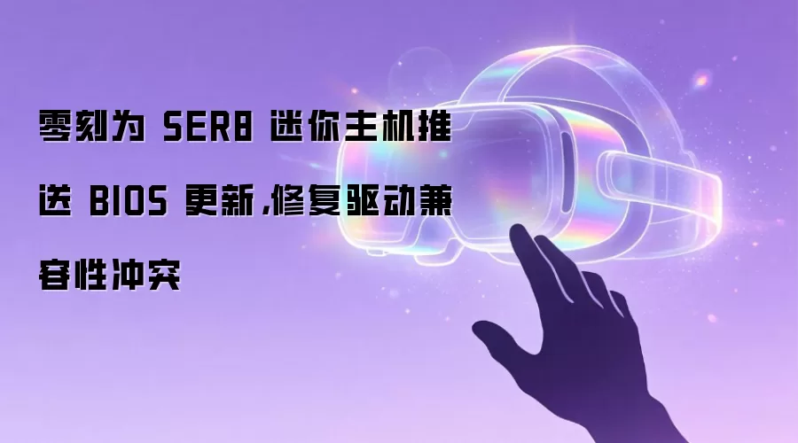 零刻为 SER8 迷你主机推送 BIOS 更新，修复驱动兼容性冲突