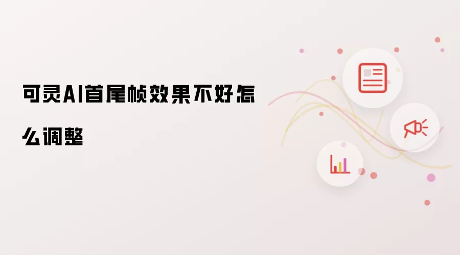 可灵AI首尾帧效果不好怎么调整