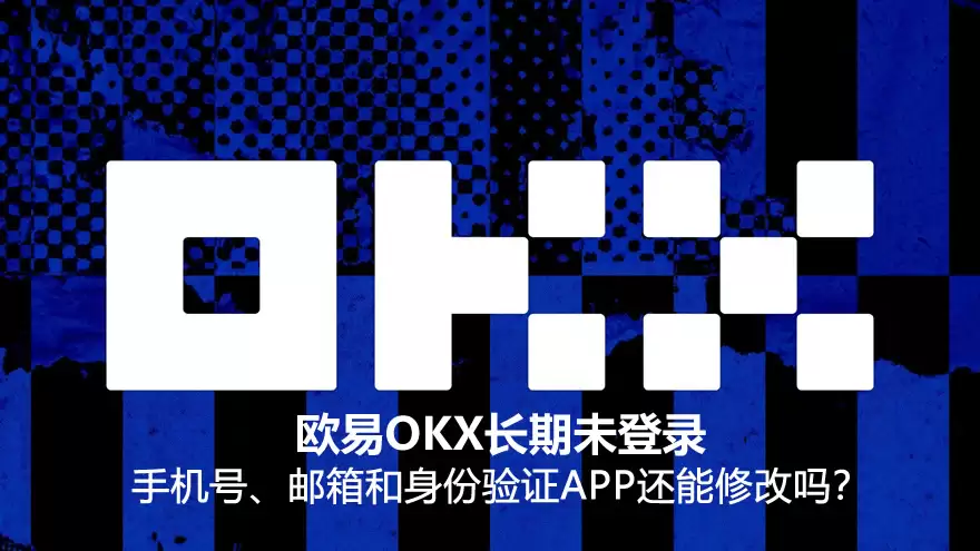 欧易OKX长期未登录,手机号、邮箱和验证器还能修改吗?