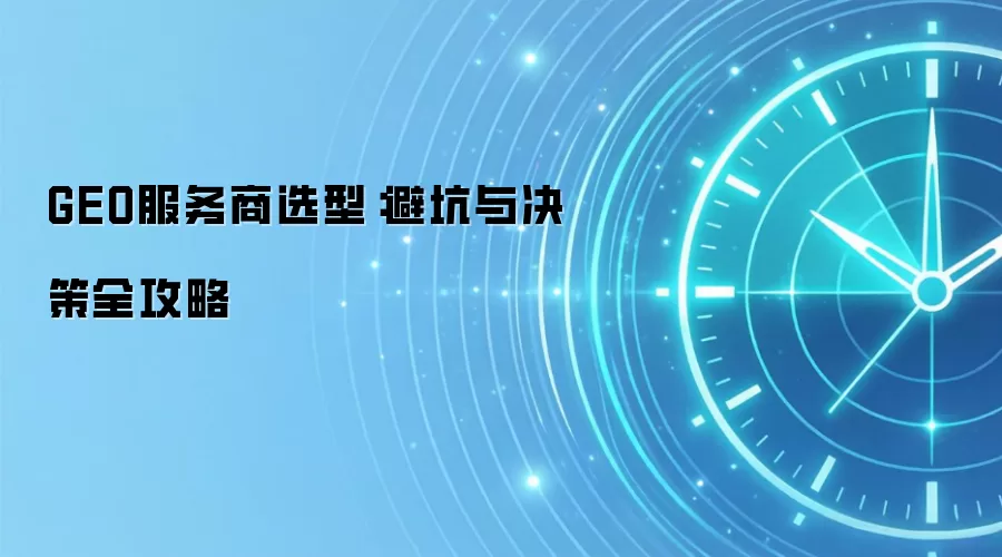 GEO服务商选型:避坑与决策全攻略