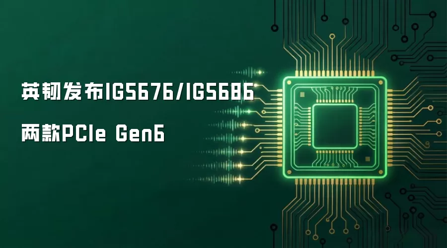 英韧发布IG5676/IG5686两款PCIe Gen6