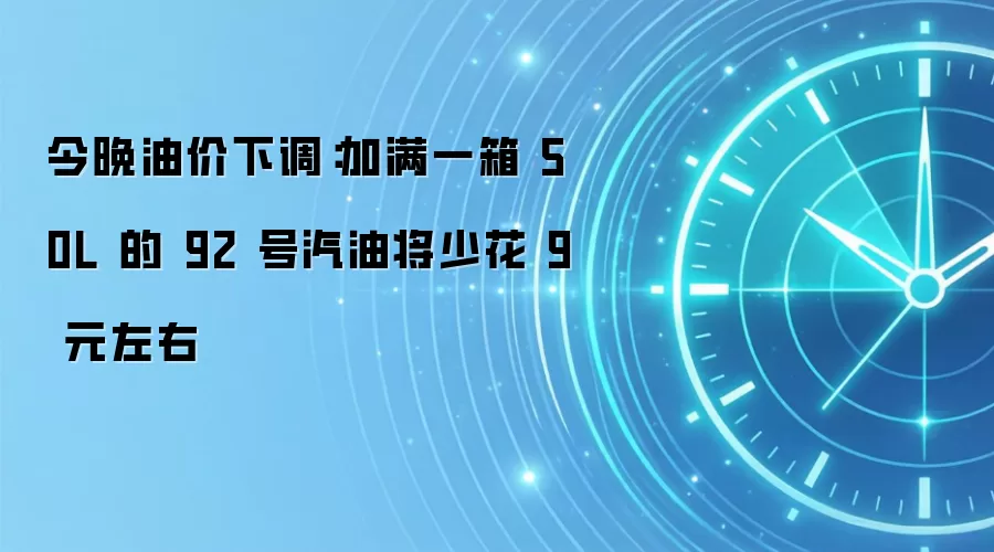 今晚油价下调:加满一箱 50L 的 92 号汽油将少花 9 元左右