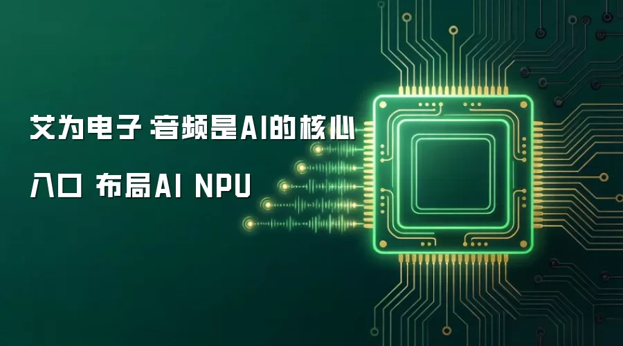 艾为电子:音频是AI的核心入口 布局AI NPU