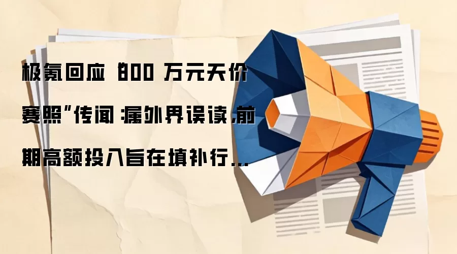 极氪回应“800 万元天价赛照”传闻:属外界误读,前期高额投入旨在填补行业空白,不会将成本转嫁给用户