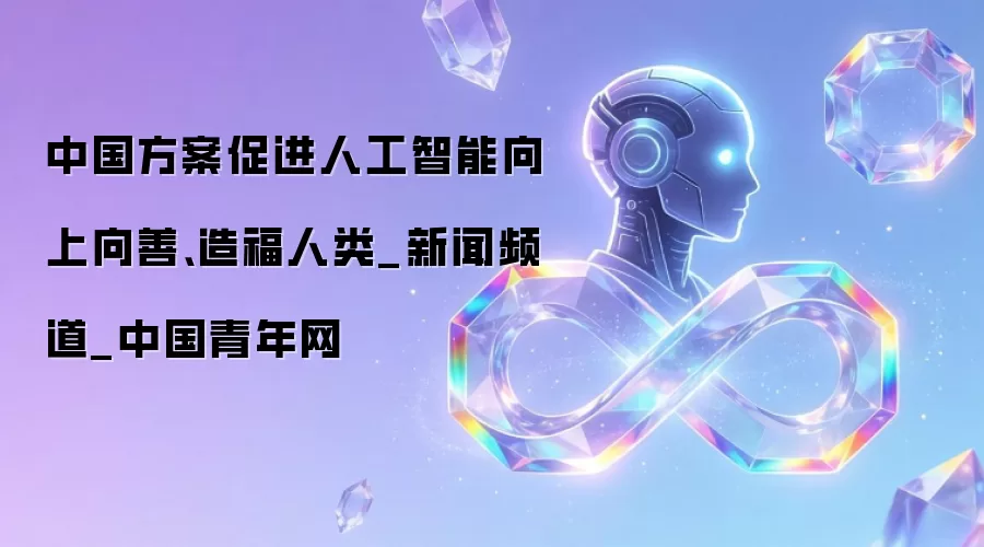 中国方案促进人工智能向上向善、造福人类_新闻频道_中国青年网