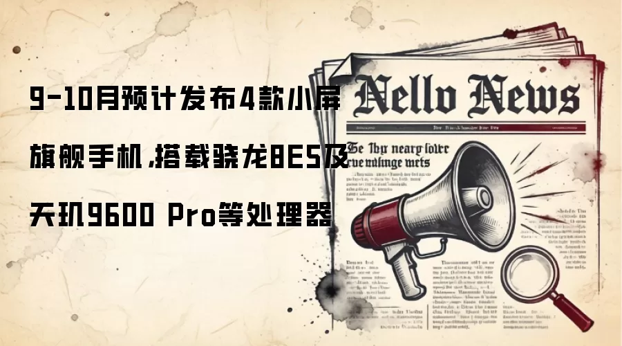 9-10月预计发布4款小屏旗舰手机,搭载骁龙8E5及天玑9600 Pro等处理器