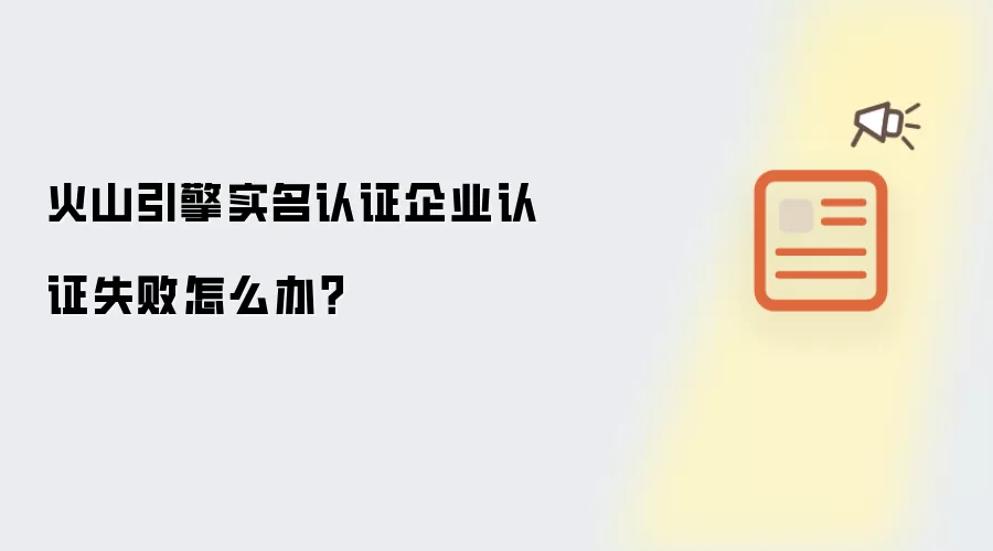 火山引擎实名认证企业认证失败怎么办?