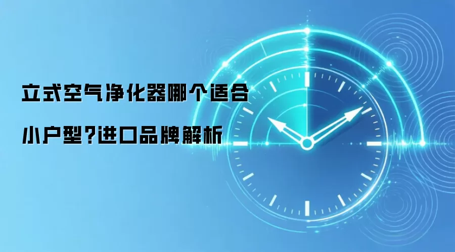 立式空气净化器哪个适合小户型?进口品牌解析