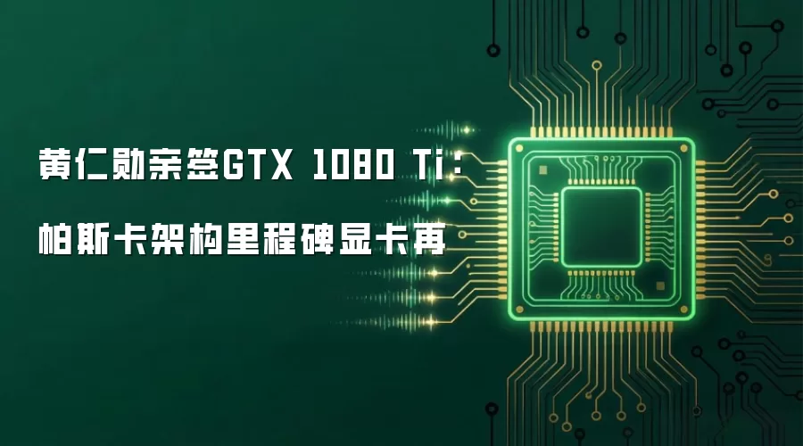 黄仁勋亲签GTX 1080 Ti：帕斯卡架构里程碑显卡再
