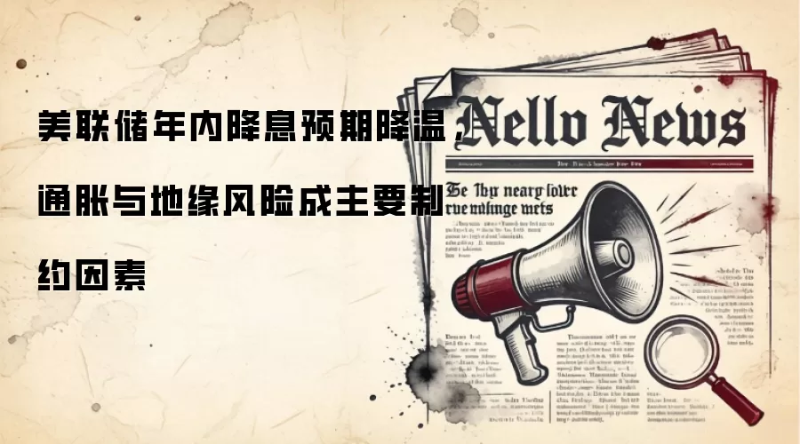 美联储年内降息预期降温,通胀与地缘风险成主要制约因素