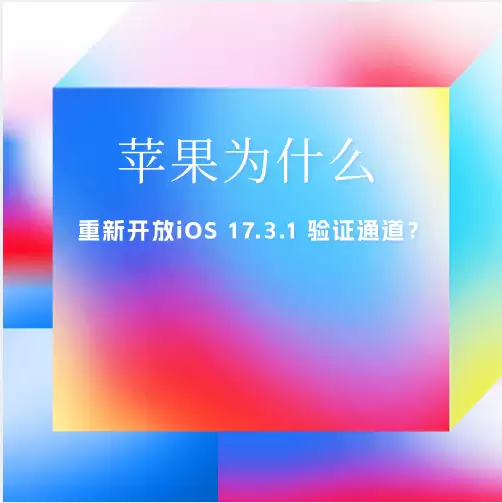 苹果为什么会重新开放iOS 17.3.1 验证通道? 苹果为什么会重新开放iOS 17.3.1 验证通道?
