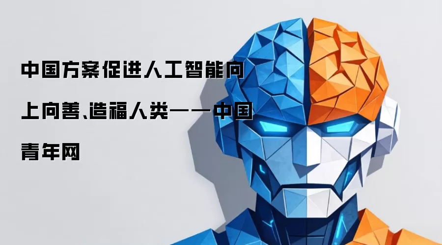 中国方案促进人工智能向上向善、造福人类——中国青年网