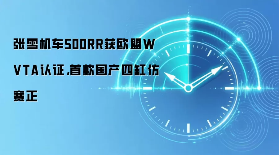 张雪机车500RR获欧盟WVTA认证,首款国产四缸仿赛正
