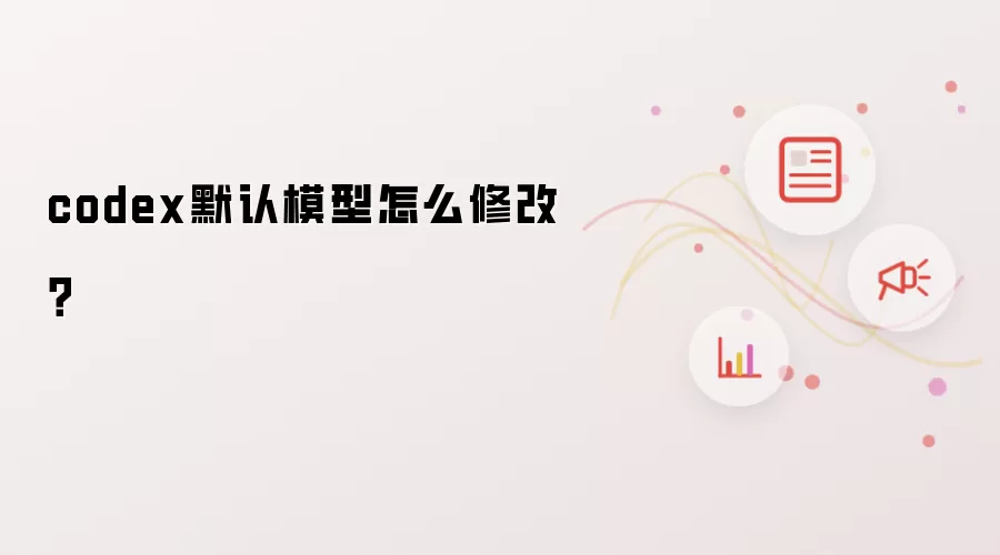 codex默认模型怎么修改？