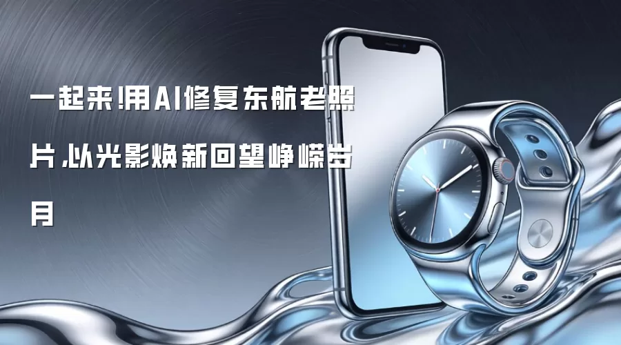 一起来!用AI修复东航老照片,以光影焕新回望峥嵘岁月