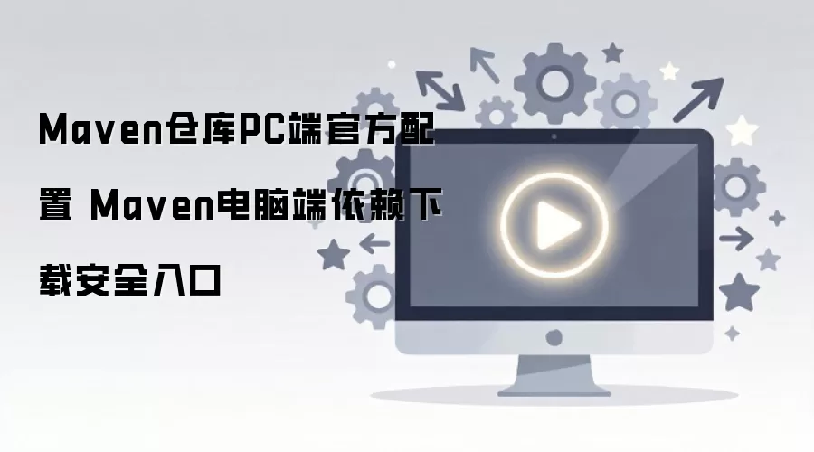 Ma ven仓库PC端官方配置 Ma ven电脑端依赖下载安全入口