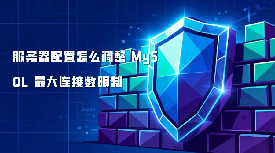 服务器配置怎么调整 MySQL 最大连接数限制